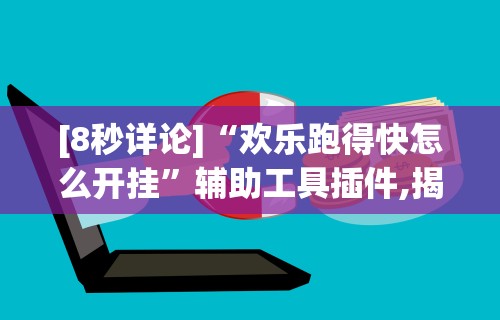 [8秒详论]“欢乐跑得快怎么开挂	”辅助工具插件,揭秘技巧开挂