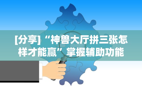 [分享]“神兽大厅拼三张怎样才能赢	”掌握辅助功能必胜规则