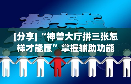 [分享]“神兽大厅拼三张怎样才能赢”掌握辅助功能必胜规则