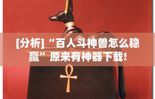 [分析]“百人斗神兽怎么稳赢”原来有神器下载!