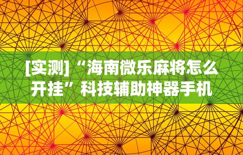 [实测]“海南微乐麻将怎么开挂”科技辅助神器手机版教程