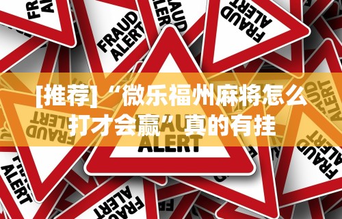 [推荐]“微乐福州麻将怎么打才会赢”真的有挂