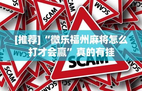 [推荐]“微乐福州麻将怎么打才会赢”真的有挂