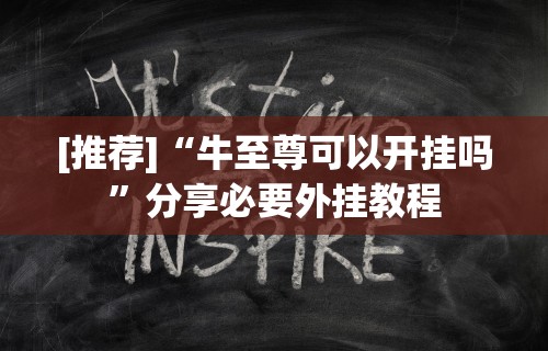 [推荐]“牛至尊可以开挂吗”分享必要外挂教程