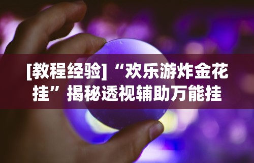 [教程经验]“欢乐游炸金花挂”揭秘透视辅助万能挂