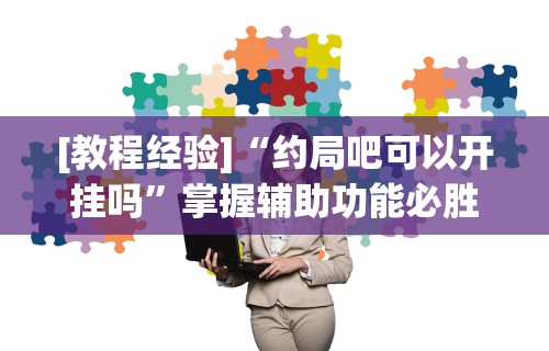 [教程经验]“约局吧可以开挂吗	”掌握辅助功能必胜规则