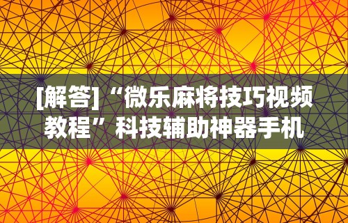 [解答]“微乐麻将技巧视频教程”科技辅助神器手机版