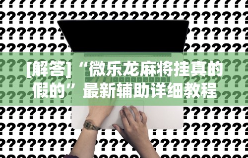 [解答]“微乐龙麻将挂真的假的	”最新辅助详细教程