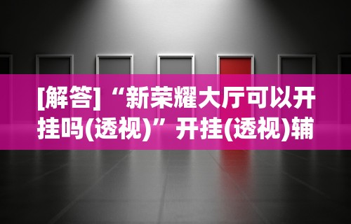 [解答]“新荣耀大厅可以开挂吗(透视)”开挂(透视)辅助教程