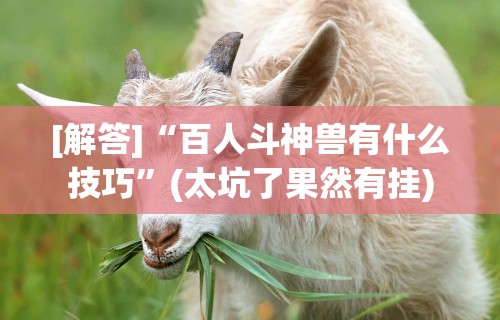 [解答]“百人斗神兽有什么技巧	”(太坑了果然有挂)
