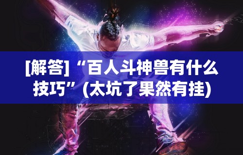 [解答]“百人斗神兽有什么技巧”(太坑了果然有挂)