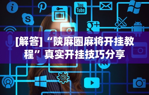 [解答]“陕麻圈麻将开挂教程	”真实开挂技巧分享