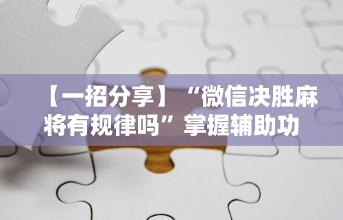 【一招分享】“微信决胜麻将有规律吗	”掌握辅助功能必胜规则