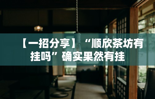 【一招分享】“顺欣茶坊有挂吗	”确实果然有挂