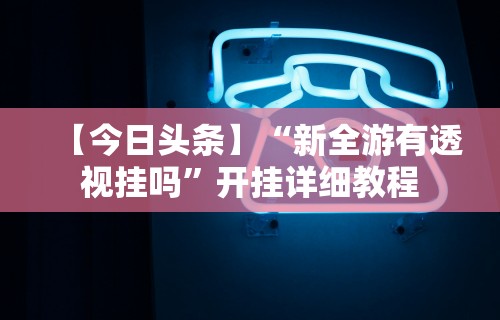 【今日头条】“新全游有透视挂吗”开挂详细教程