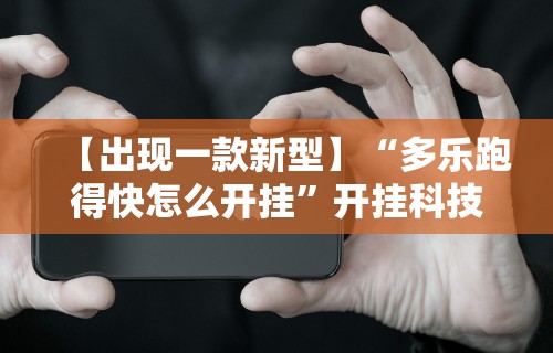 【出现一款新型】“多乐跑得快怎么开挂”开挂科技辅助神器手机