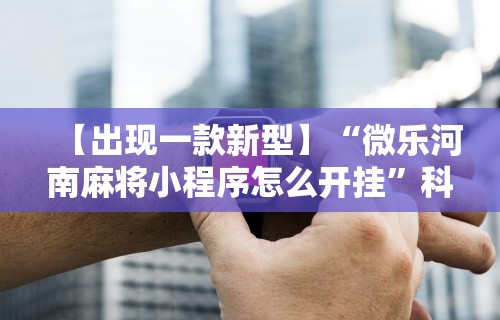 【出现一款新型】“微乐河南麻将小程序怎么开挂	”科技辅助神器手机版教程