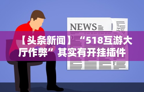 【头条新闻】“518互游大厅作弊	”其实有开挂插件!