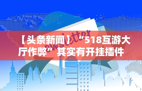 【头条新闻】“518互游大厅作弊	”其实有开挂插件!