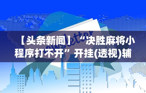 【头条新闻】“决胜麻将小程序打不开	”开挂(透视)辅助教程