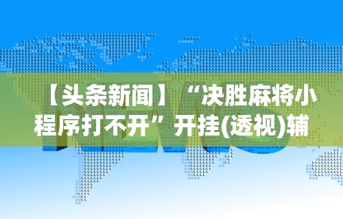 【头条新闻】“决胜麻将小程序打不开”开挂(透视)辅助教程