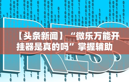 【头条新闻】“微乐万能开挂器是真的吗”掌握辅助功能必胜规则