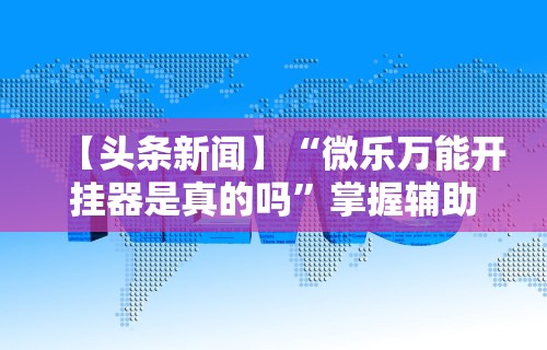 【头条新闻】“微乐万能开挂器是真的吗	”掌握辅助功能必胜规则