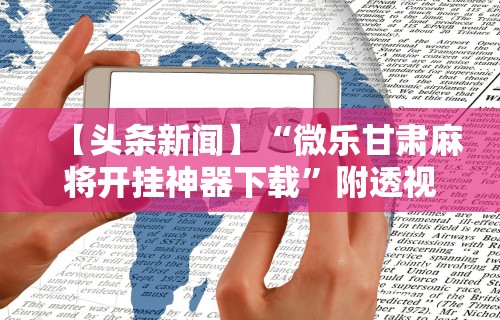 【头条新闻】“微乐甘肃麻将开挂神器下载”附透视挂详细教程