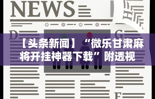 【头条新闻】“微乐甘肃麻将开挂神器下载”附透视挂详细教程