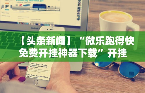 【头条新闻】“微乐跑得快免费开挂神器下载”开挂科技辅助神器手机