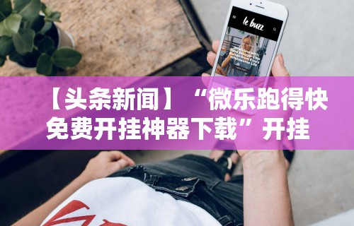 【头条新闻】“微乐跑得快免费开挂神器下载	”开挂科技辅助神器手机
