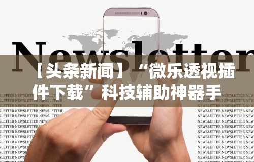 【头条新闻】“微乐透视插件下载	”科技辅助神器手机版教程