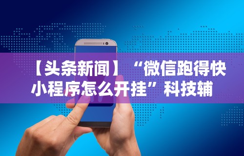 【头条新闻】“微信跑得快小程序怎么开挂	”科技辅助神器手机版教程