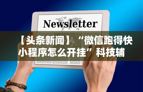【头条新闻】“微信跑得快小程序怎么开挂”科技辅助神器手机版教程