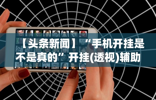 【头条新闻】“手机开挂是不是真的”开挂(透视)辅助神器