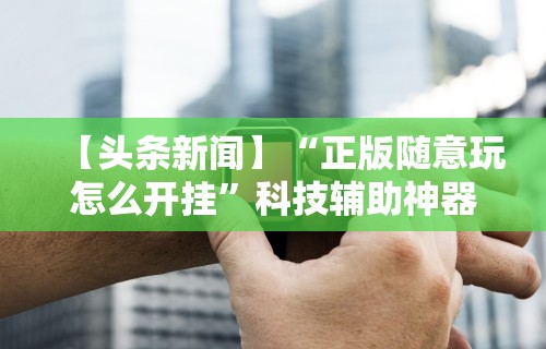 【头条新闻】“正版随意玩怎么开挂”科技辅助神器手机版