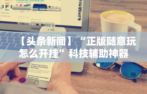 【头条新闻】“正版随意玩怎么开挂”科技辅助神器手机版