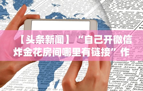 【头条新闻】“自己开微信炸金花房间哪里有链接”作弊(透视)透视辅助