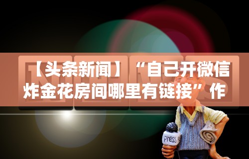 【头条新闻】“自己开微信炸金花房间哪里有链接”作弊(透视)透视辅助