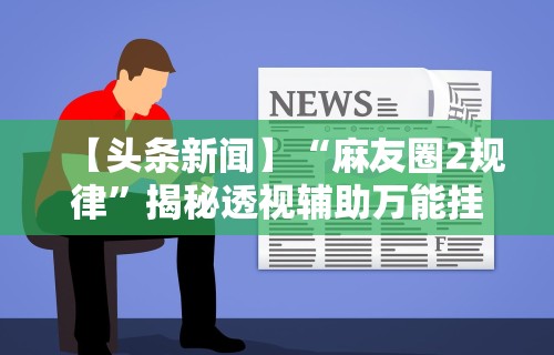 【头条新闻】“麻友圈2规律”揭秘透视辅助万能挂用法