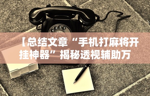 【总结文章“手机打麻将开挂神器”揭秘透视辅助万能挂