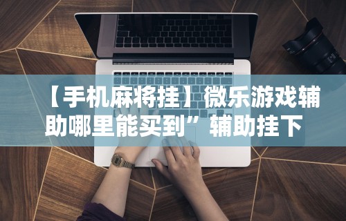 【手机麻将挂】微乐游戏辅助哪里能买到	”辅助挂下载