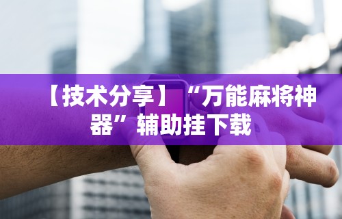【技术分享】“万能麻将神器	”辅助挂下载