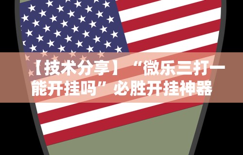 【技术分享】“微乐三打一能开挂吗	”必胜开挂神器
