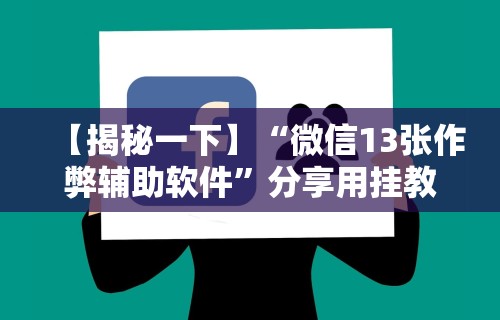 【揭秘一下】“微信13张作弊辅助软件”分享用挂教程