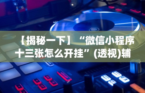 【揭秘一下】“微信小程序十三张怎么开挂”(透视)辅助透视教程