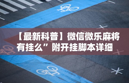 【最新科普】微信微乐麻将有挂么”附开挂脚本详细步骤