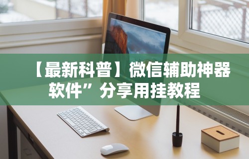 【最新科普】微信辅助神器软件”分享用挂教程