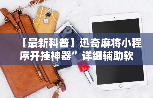 【最新科普】迅奇麻将小程序开挂神器”详细辅助软件教程