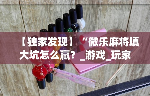 【独家发现】“微乐麻将填大坑怎么赢？_游戏_玩家_工具